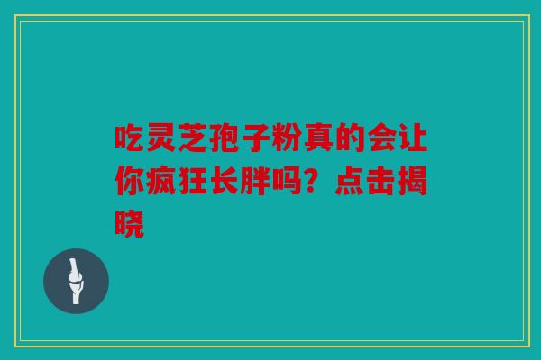 吃灵芝孢子粉真的会让你疯狂长胖吗？点击揭晓