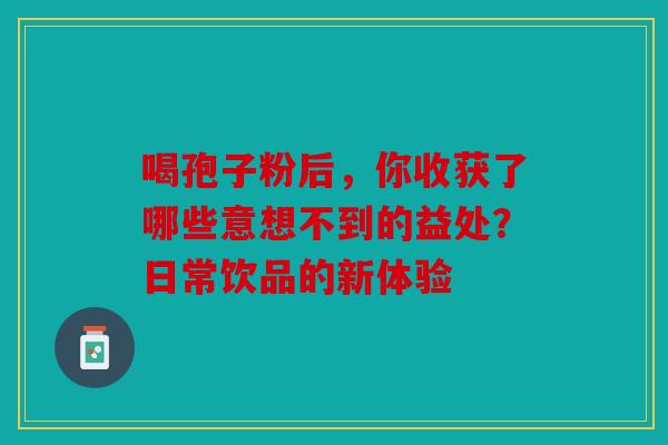 喝孢子粉后，你收获了哪些意想不到的益处？日常饮品的新体验