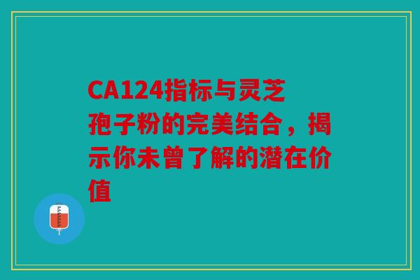 CA124指标与灵芝孢子粉的完美结合，揭示你未曾了解的潜在价值