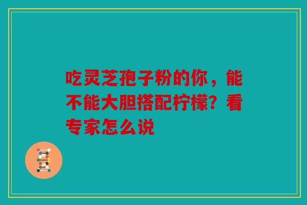 吃灵芝孢子粉的你，能不能大胆搭配柠檬？看专家怎么说