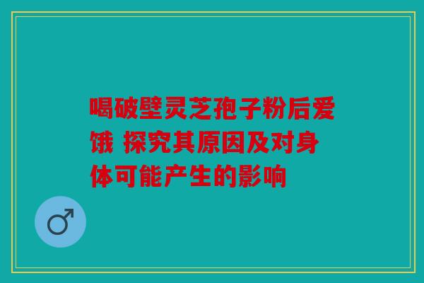 喝破壁灵芝孢子粉后爱饿 探究其原因及对身体可能产生的影响