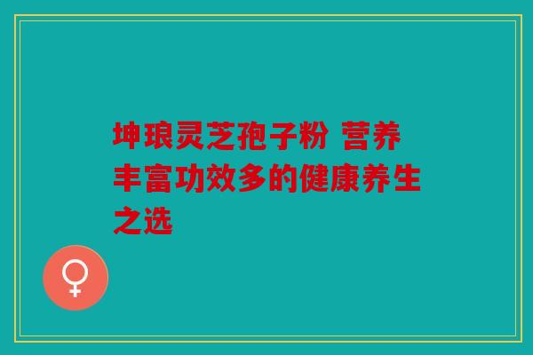 坤琅灵芝孢子粉 营养丰富功效多的健康养生之选