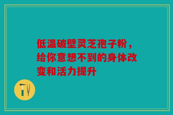 低温破壁灵芝孢子粉，给你意想不到的身体改变和活力提升