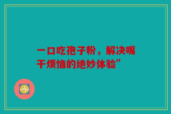 一口吃孢子粉，解决嘴干烦恼的绝妙体验”
