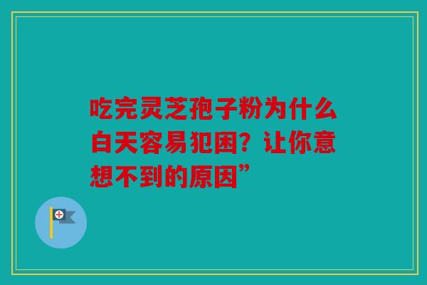 吃完灵芝孢子粉为什么白天容易犯困？让你意想不到的原因”