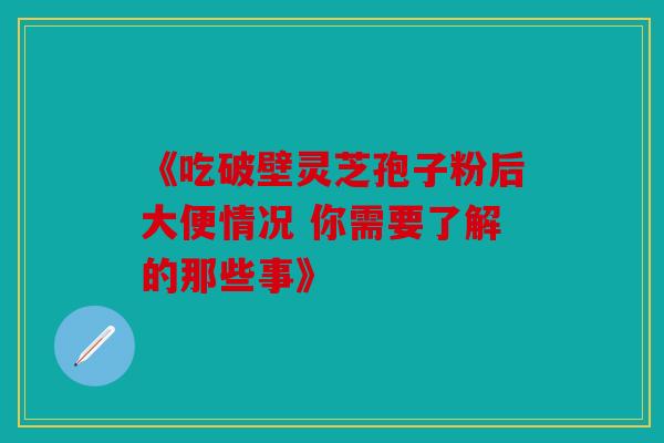 《吃破壁灵芝孢子粉后大便情况 你需要了解的那些事》