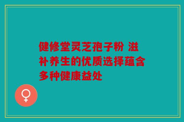 健修堂灵芝孢子粉 滋补养生的优质选择蕴含多种健康益处