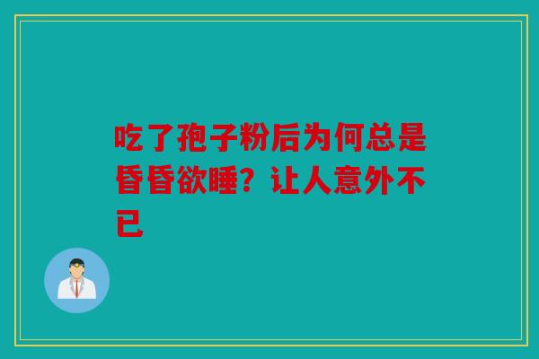 吃了孢子粉后为何总是昏昏欲睡？让人意外不已