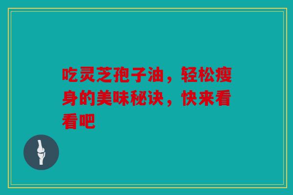 吃灵芝孢子油，轻松瘦身的美味秘诀，快来看看吧