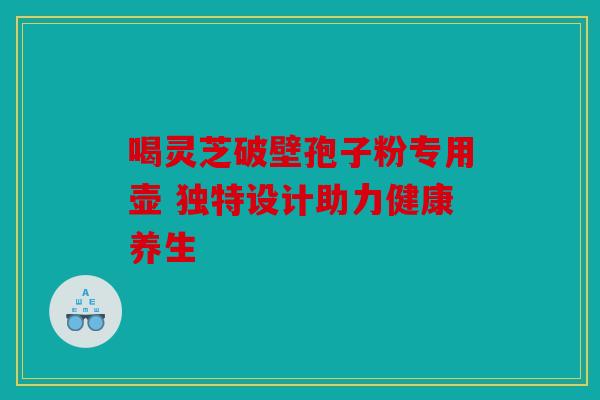 喝灵芝破壁孢子粉专用壶 独特设计助力健康养生