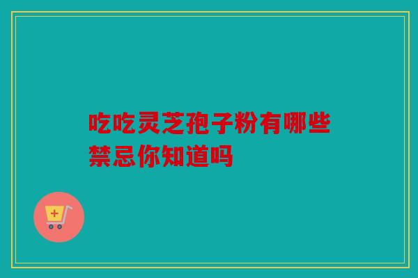 吃吃灵芝孢子粉有哪些禁忌你知道吗