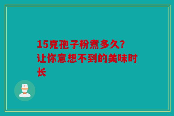 15克孢子粉煮多久？让你意想不到的美味时长
