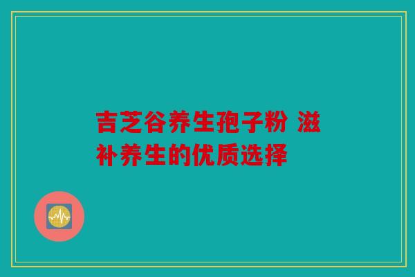 吉芝谷养生孢子粉 滋补养生的优质选择