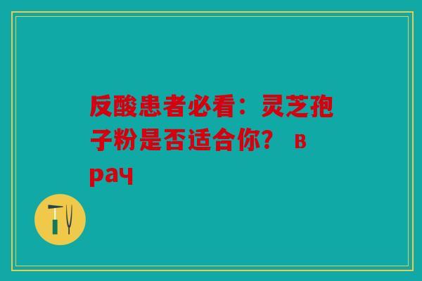 反酸患者必看：灵芝孢子粉是否适合你？ врач