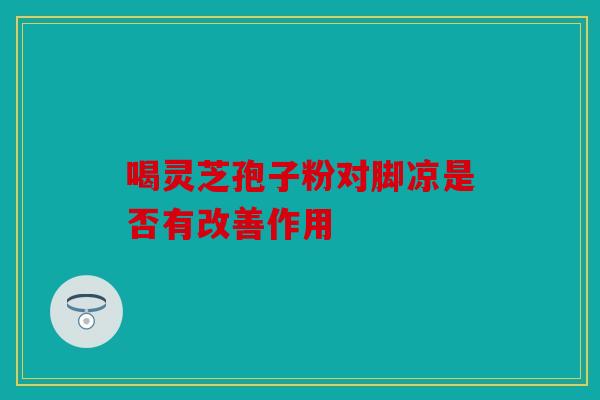 喝灵芝孢子粉对脚凉是否有改善作用