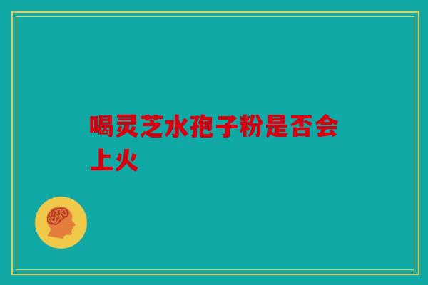 喝灵芝水孢子粉是否会上火