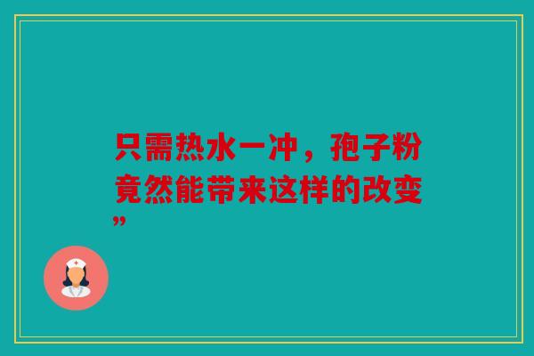 只需热水一冲，孢子粉竟然能带来这样的改变”