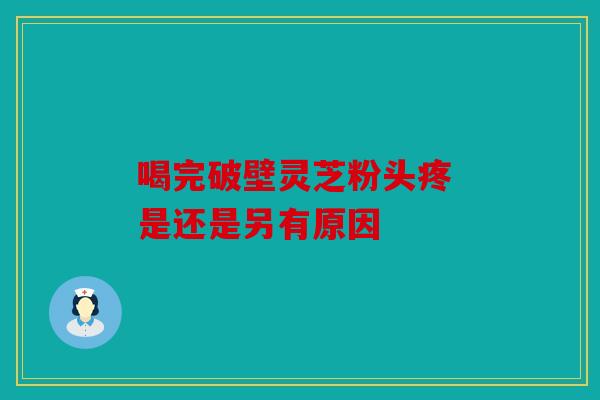 喝完破壁灵芝粉头疼 是还是另有原因
