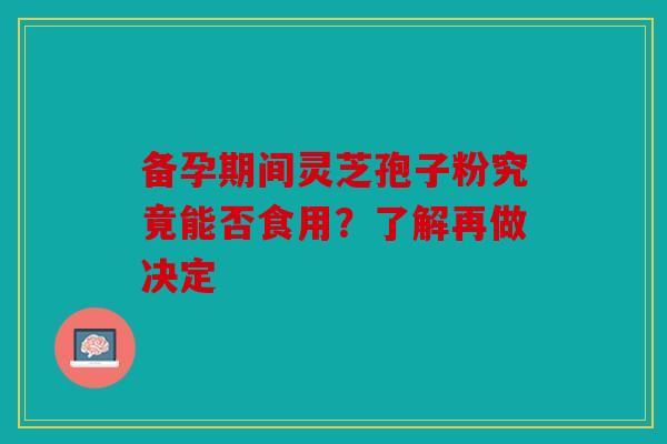 备孕期间灵芝孢子粉究竟能否食用？了解再做决定