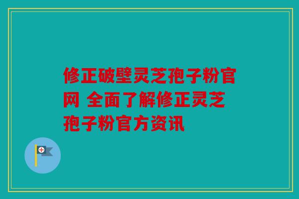 修正破壁灵芝孢子粉官网 全面了解修正灵芝孢子粉官方资讯