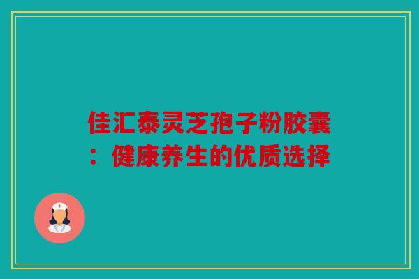 佳汇泰灵芝孢子粉胶囊：健康养生的优质选择