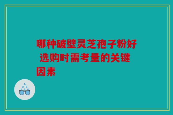 哪种破壁灵芝孢子粉好 选购时需考量的关键因素