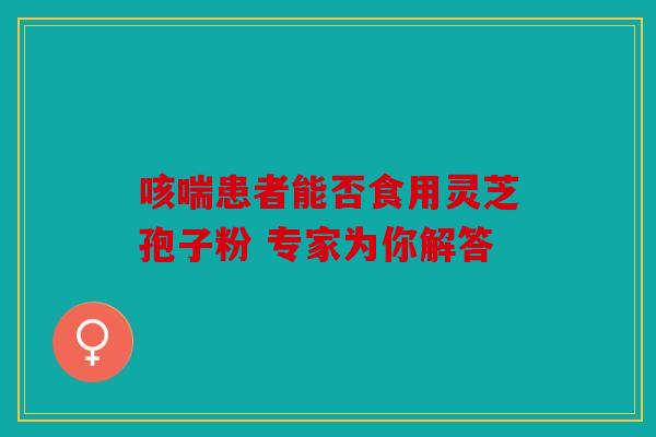 咳喘患者能否食用灵芝孢子粉 专家为你解答