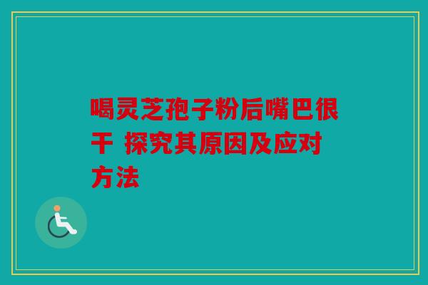 喝灵芝孢子粉后嘴巴很干 探究其原因及应对方法