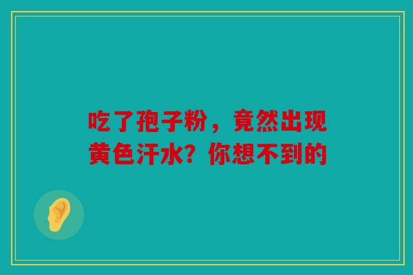 吃了孢子粉，竟然出现黄色汗水？你想不到的