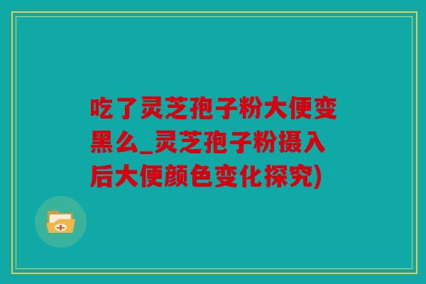 吃了灵芝孢子粉大便变黑么_灵芝孢子粉摄入后大便颜色变化探究)