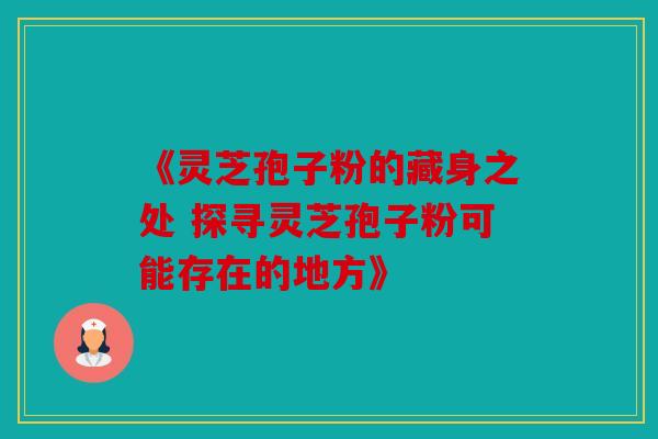 《灵芝孢子粉的藏身之处 探寻灵芝孢子粉可能存在的地方》