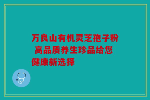 万良山有机灵芝孢子粉 高品质养生珍品给您健康新选择