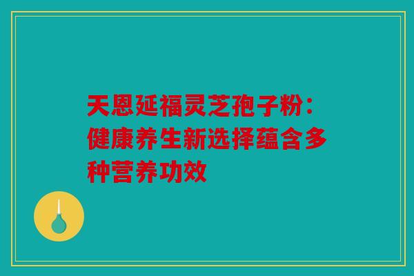 天恩延福灵芝孢子粉：健康养生新选择蕴含多种营养功效