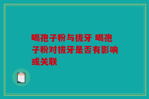 喝孢子粉与拔牙 喝孢子粉对拔牙是否有影响或关联