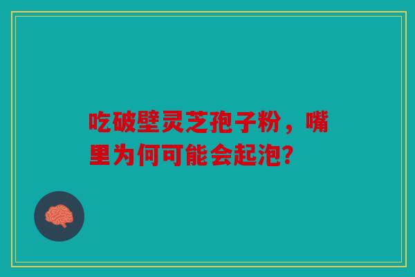 吃破壁灵芝孢子粉，嘴里为何可能会起泡？