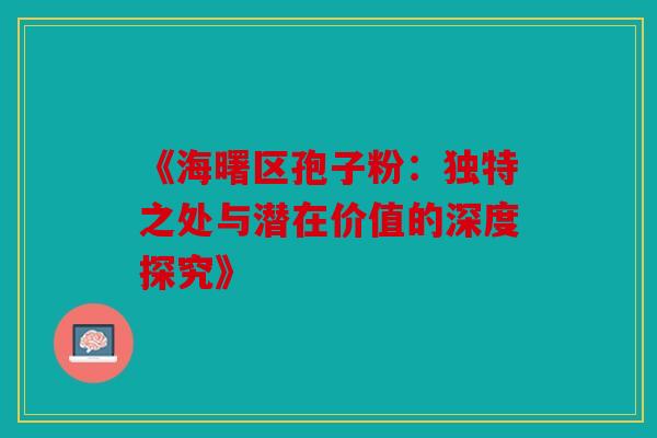 《海曙区孢子粉：独特之处与潜在价值的深度探究》