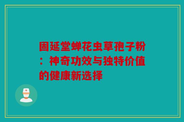 固延堂蝉花虫草孢子粉：神奇功效与独特价值的健康新选择
