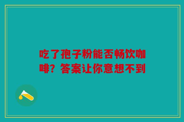 吃了孢子粉能否畅饮咖啡？答案让你意想不到