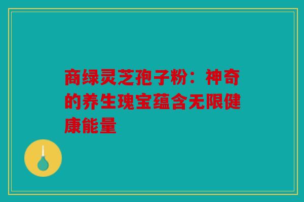 商绿灵芝孢子粉：神奇的养生瑰宝蕴含无限健康能量