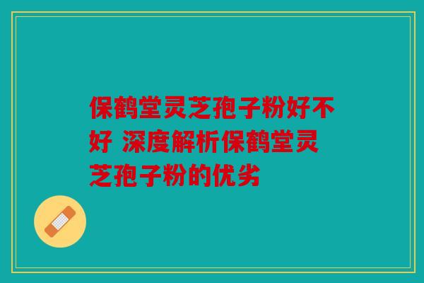 保鹤堂灵芝孢子粉好不好 深度解析保鹤堂灵芝孢子粉的优劣