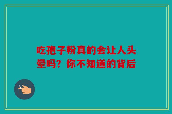 吃孢子粉真的会让人头晕吗？你不知道的背后