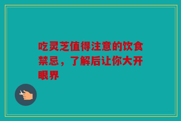 吃灵芝值得注意的饮食禁忌，了解后让你大开眼界