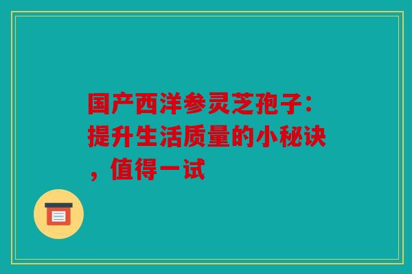 国产西洋参灵芝孢子：提升生活质量的小秘诀，值得一试