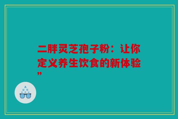 二胖灵芝孢子粉：让你定义养生饮食的新体验”