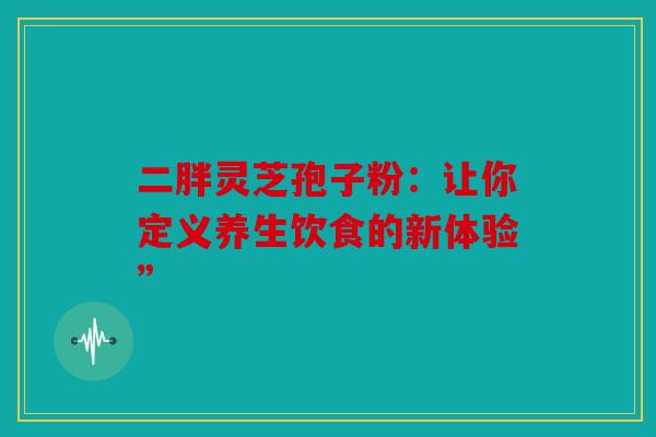二胖灵芝孢子粉：让你定义养生饮食的新体验”
