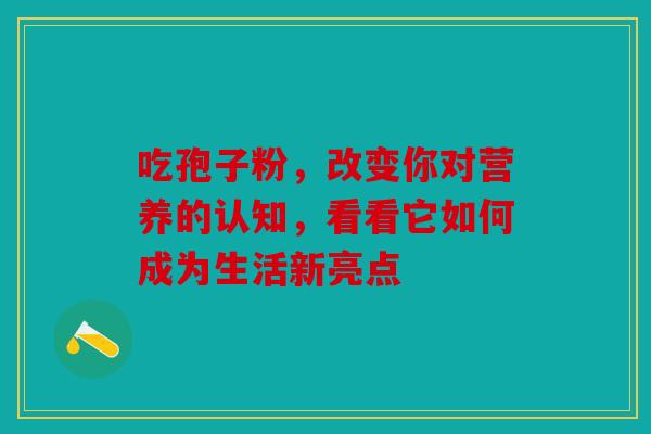 吃孢子粉，改变你对营养的认知，看看它如何成为生活新亮点