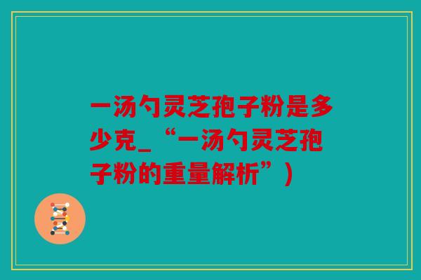 一汤勺灵芝孢子粉是多少克_“一汤勺灵芝孢子粉的重量解析”)