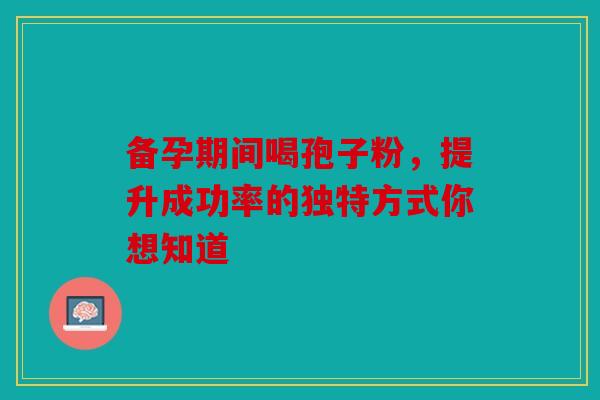 备孕期间喝孢子粉，提升成功率的独特方式你想知道