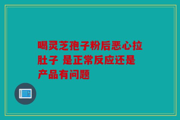喝灵芝孢子粉后恶心拉肚子 是正常反应还是产品有问题