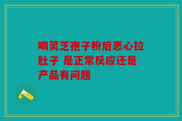 喝灵芝孢子粉后恶心拉肚子 是正常反应还是产品有问题